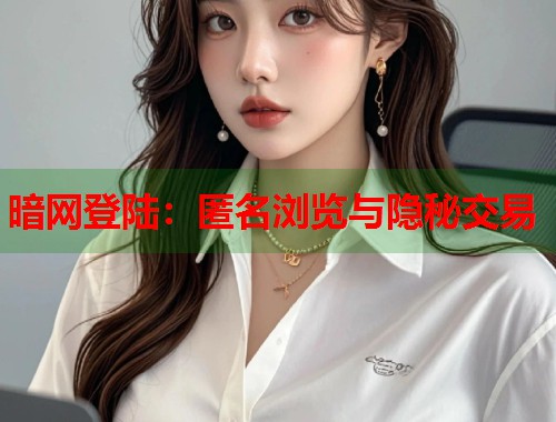 暗网登陆：匿名浏览与隐秘交易