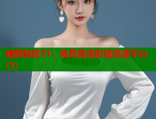暗网禁区91：免费高清影视资源平台(1)