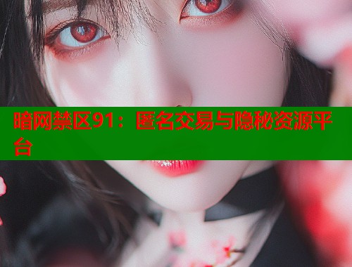 暗网禁区91：匿名交易与隐秘资源平台