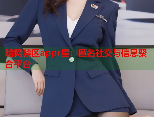 暗网禁区appr星：匿名社交与信息聚合平台