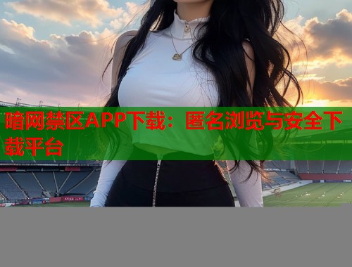 暗网禁区APP下载：匿名浏览与安全下载平台