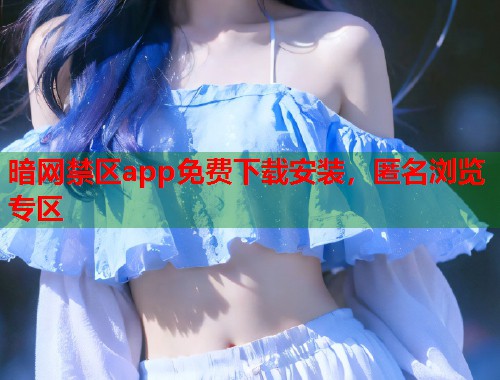 暗网禁区app免费下载安装，匿名浏览专区