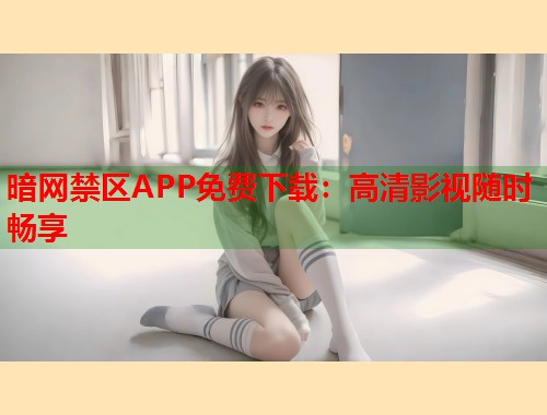 暗网禁区APP免费下载：高清影视随时畅享