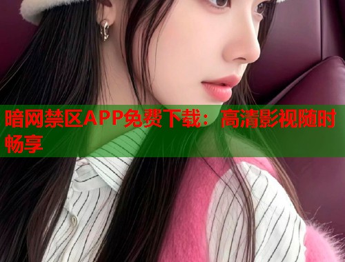 暗网禁区APP免费下载：高清影视随时畅享