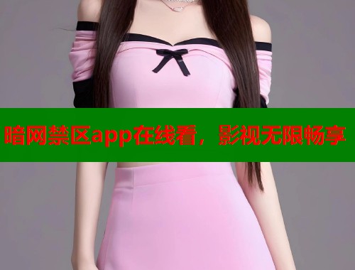暗网禁区app在线看，影视无限畅享