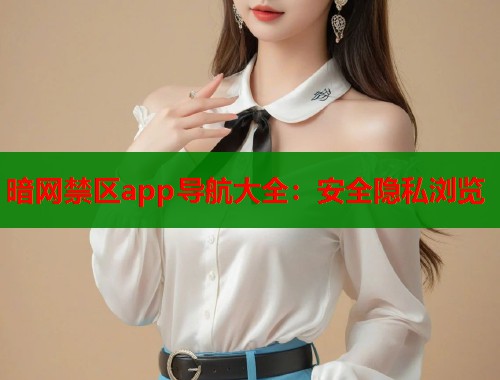 暗网禁区app导航大全：安全隐私浏览