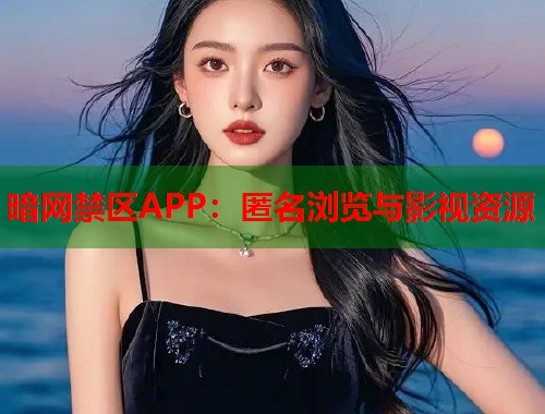 暗网禁区APP：匿名浏览与影视资源