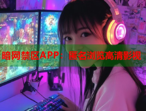 暗网禁区APP：匿名浏览高清影视