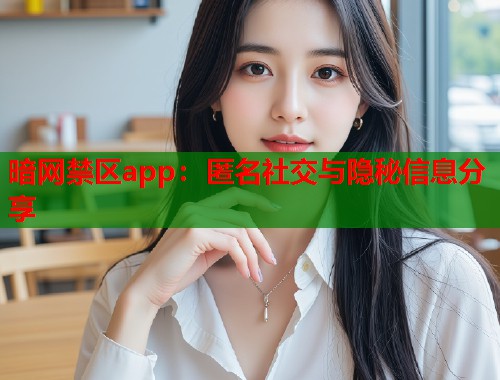 暗网禁区app：匿名社交与隐秘信息分享