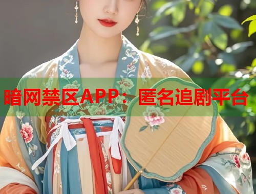 暗网禁区APP：匿名追剧平台