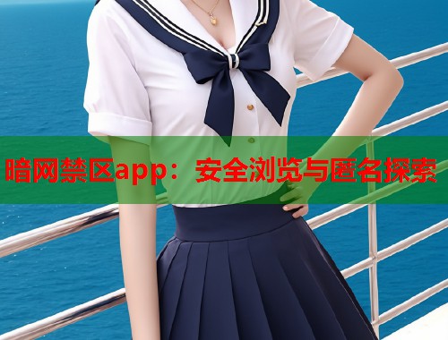 暗网禁区app：安全浏览与匿名探索