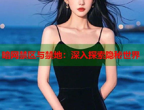 暗网禁区与禁地：深入探索隐秘世界