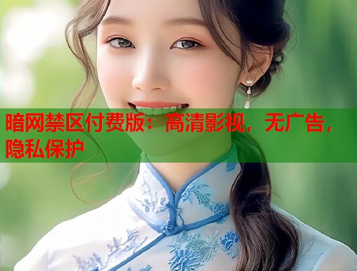 暗网禁区付费版：高清影视，无广告，隐私保护