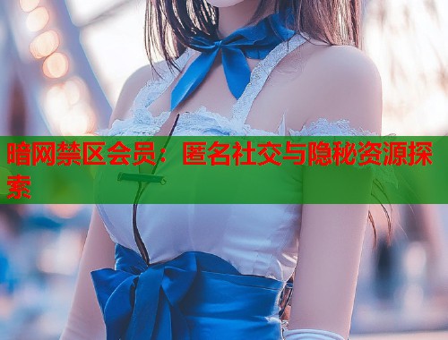 暗网禁区会员：匿名社交与隐秘资源探索