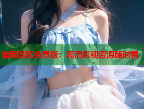 暗网禁区免费版：高清影视资源随时看