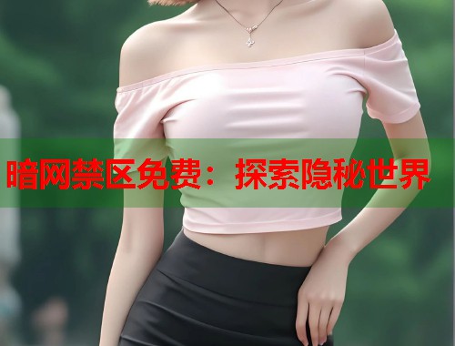 暗网禁区免费：探索隐秘世界
