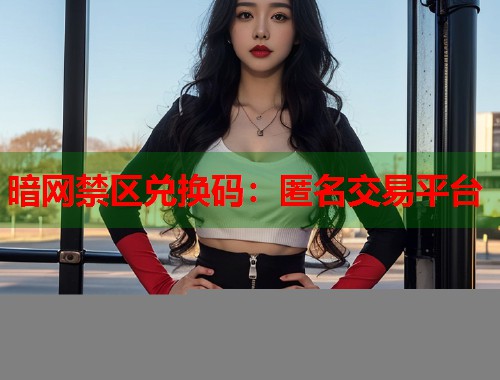 暗网禁区兑换码：匿名交易平台