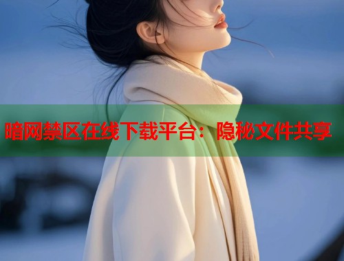 暗网禁区在线下载平台：隐秘文件共享