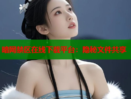 暗网禁区在线下载平台：隐秘文件共享