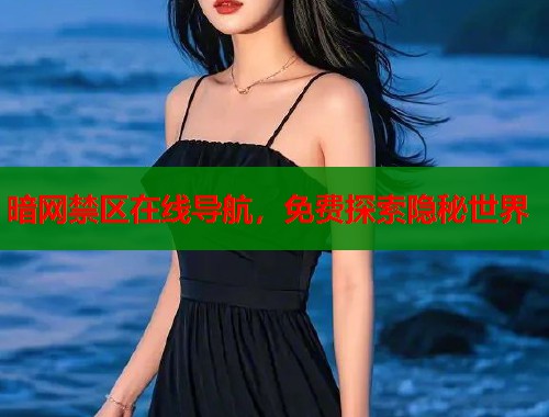 暗网禁区在线导航，免费探索隐秘世界