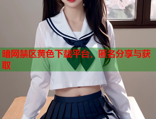 暗网禁区黄色下载平台，匿名分享与获取
