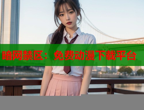 暗网禁区：免费动漫下载平台