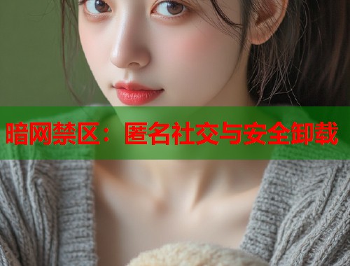 暗网禁区：匿名社交与安全卸载