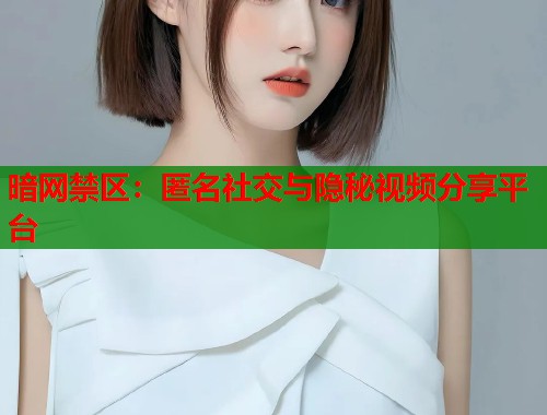 暗网禁区：匿名社交与隐秘视频分享平台