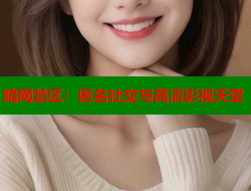 暗网禁区：匿名社交与高清影视天堂