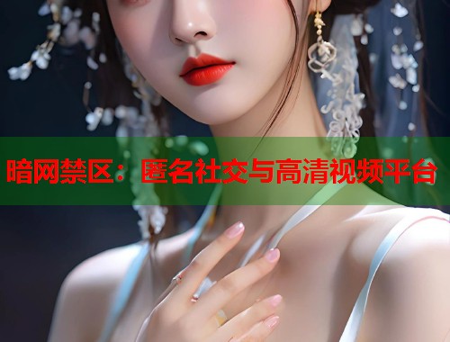 暗网禁区：匿名社交与高清视频平台