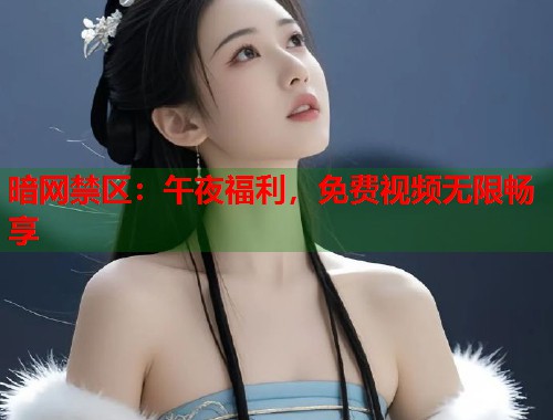 暗网禁区：午夜福利，免费视频无限畅享