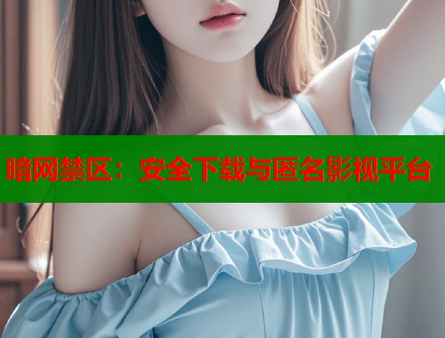 暗网禁区：安全下载与匿名影视平台