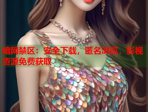 暗网禁区：安全下载，匿名浏览，影视资源免费获取