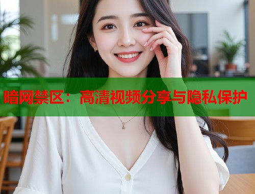暗网禁区：高清视频分享与隐私保护