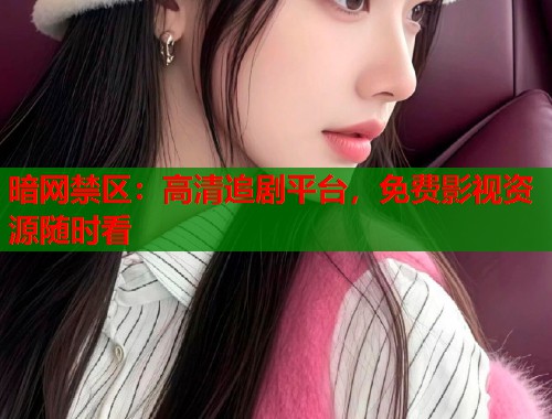 暗网禁区：高清追剧平台，免费影视资源随时看