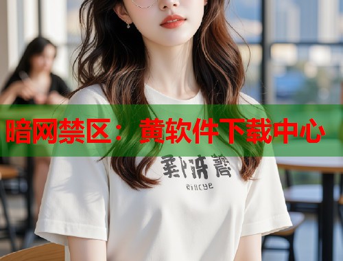 暗网禁区：黄软件下载中心