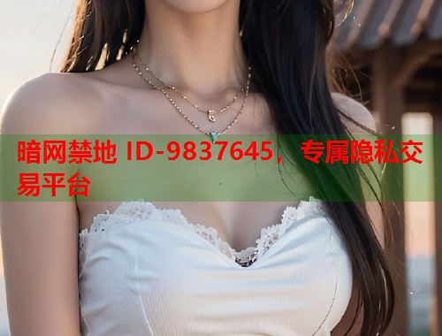 暗网禁地 ID-9837645，专属隐私交易平台