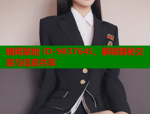 暗网禁地 ID-9837645，解锁隐秘交易与信息共享