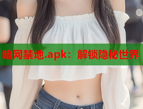 暗网禁地.apk：解锁隐秘世界