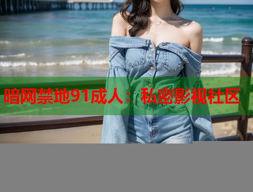 暗网禁地91成人：私密影视社区