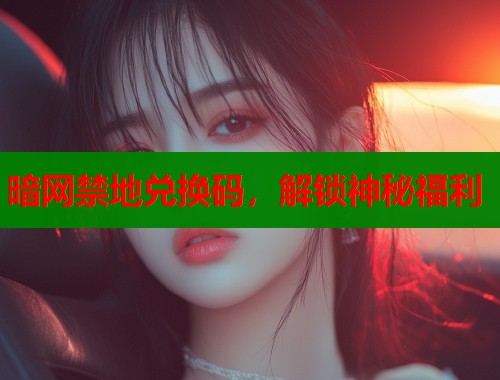 暗网禁地兑换码，解锁神秘福利