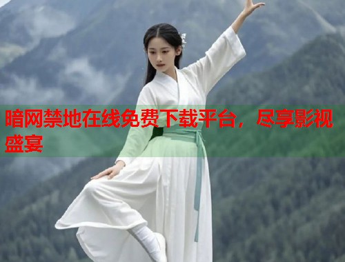 暗网禁地在线免费下载平台，尽享影视盛宴