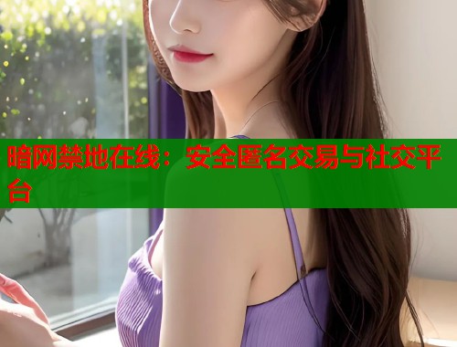 暗网禁地在线：安全匿名交易与社交平台
