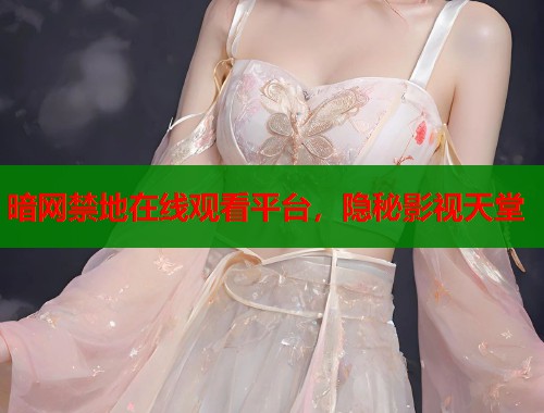 暗网禁地在线观看平台，隐秘影视天堂