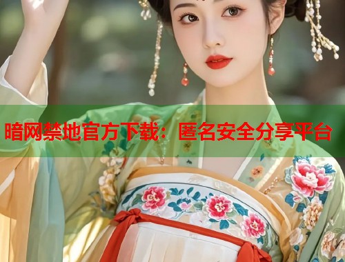 暗网禁地官方下载：匿名安全分享平台