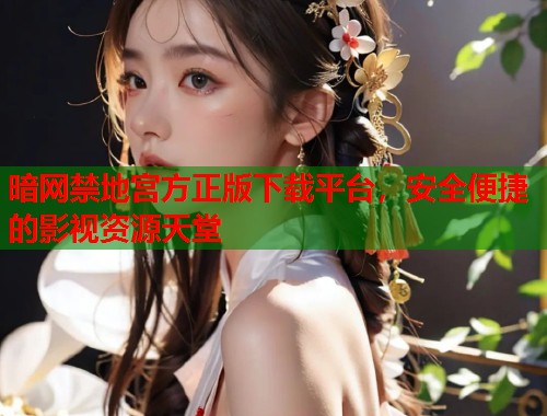 暗网禁地宫方正版下载平台，安全便捷的影视资源天堂