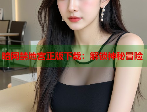 暗网禁地宫正版下载：解锁神秘冒险