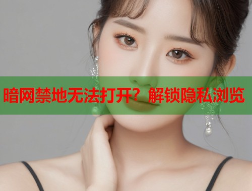 暗网禁地无法打开？解锁隐私浏览