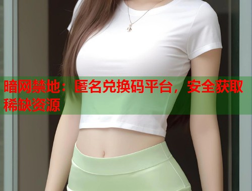 暗网禁地：匿名兑换码平台，安全获取稀缺资源