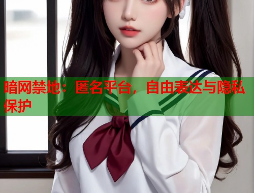 暗网禁地：匿名平台，自由表达与隐私保护